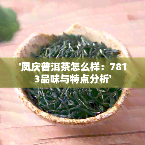 '凤庆普洱茶怎么样：7813品味与特点分析'