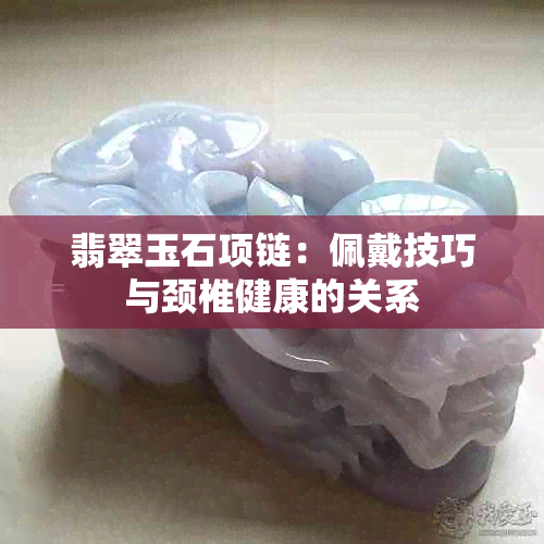 翡翠玉石项链：佩戴技巧与颈椎健康的关系