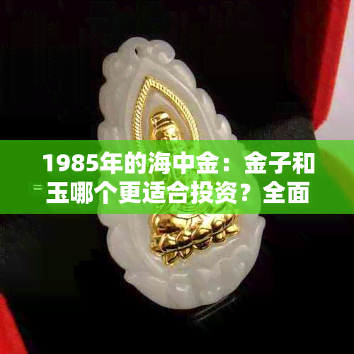 1985年的海中金：金子和玉哪个更适合投资？全面比较与分析