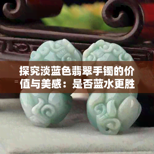 探究淡蓝色翡翠手镯的价值与美感：是否蓝水更胜一筹？