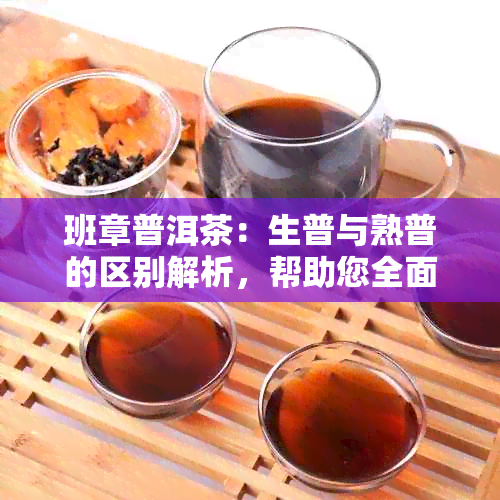 班章普洱茶：生普与熟普的区别解析，帮助您全面了解这两种茶叶特点