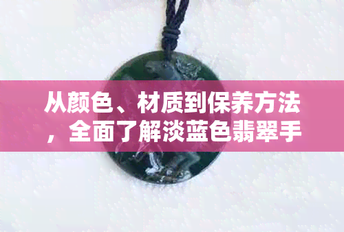 从颜色、材质到保养方法，全面了解淡蓝色翡翠手镯的选购与使用