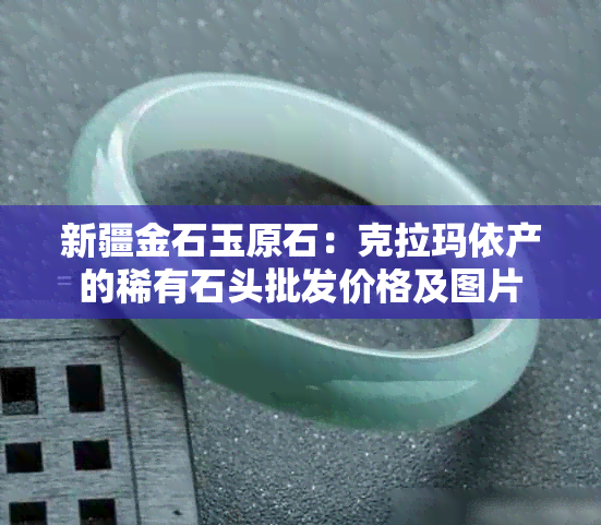 新疆金石玉原石：克拉玛依产的稀有石头批发价格及图片