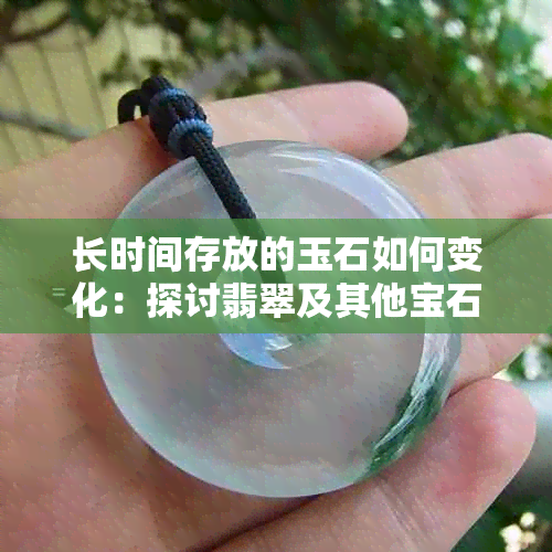 长时间存放的玉石如何变化：探讨翡翠及其他宝石在时间中的影响