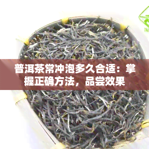 普洱茶常冲泡多久合适：掌握正确方法，品尝效果