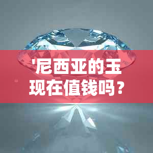 '尼西亚的玉现在值钱吗？多少钱？是否还存在？'