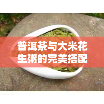 普洱茶与大米花生粥的完美搭配：一款健美味的粥品解析