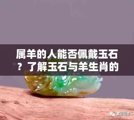 属羊的人能否佩戴玉石？了解玉石与羊生肖的兼容性及注意事项