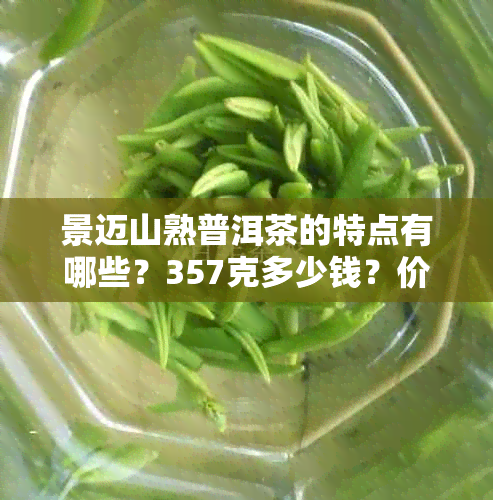 景迈山熟普洱茶的特点有哪些？357克多少钱？价格查询