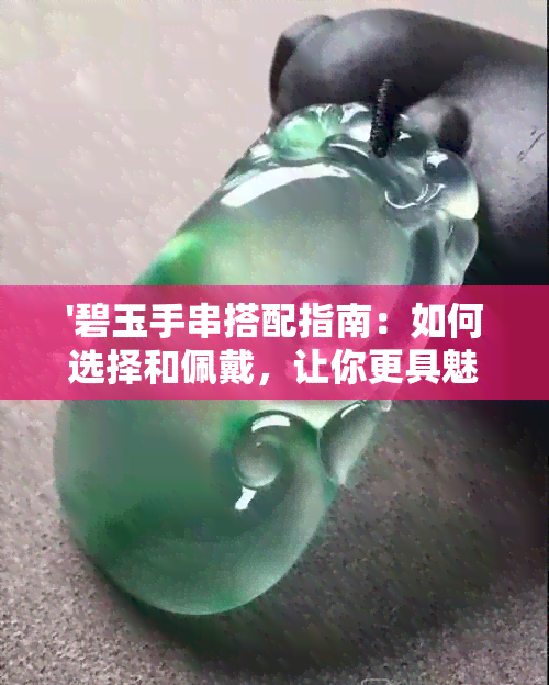 '碧玉手串搭配指南：如何选择和佩戴，让你更具魅力'