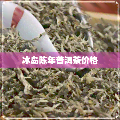 冰岛陈年普洱茶价格