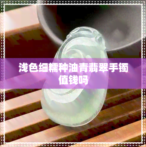 浅色细糯种油青翡翠手镯值钱吗