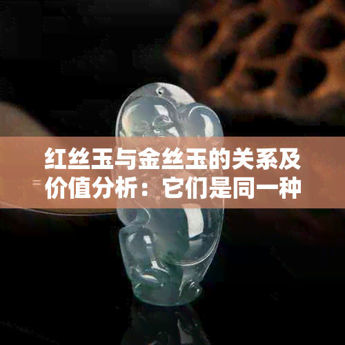 红丝玉与金丝玉的关系及价值分析：它们是同一种宝石吗？