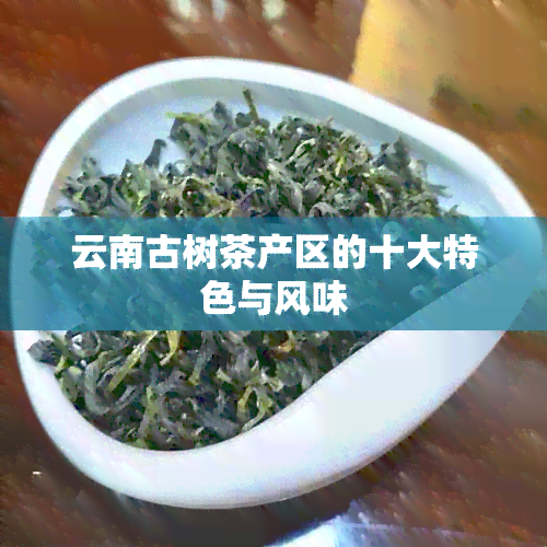 云南古树茶产区的十大特色与风味