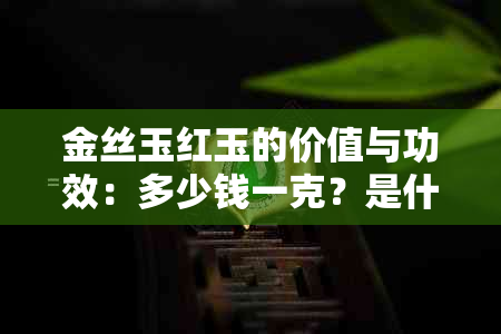 金丝玉红玉的价值与功效：多少钱一克？是什么？