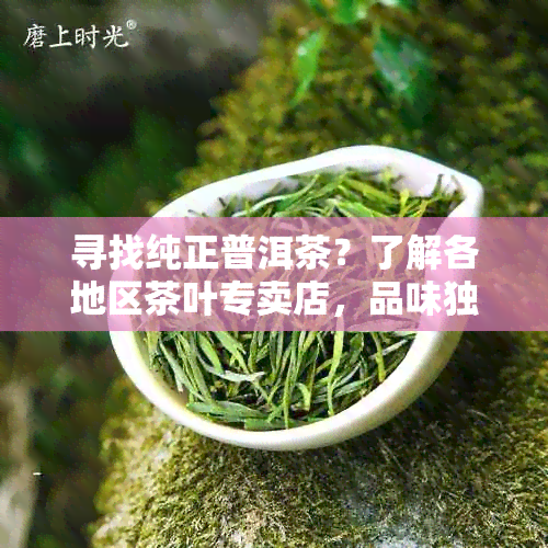 寻找纯正普洱茶？了解各地区茶叶专卖店，品味独特韵味