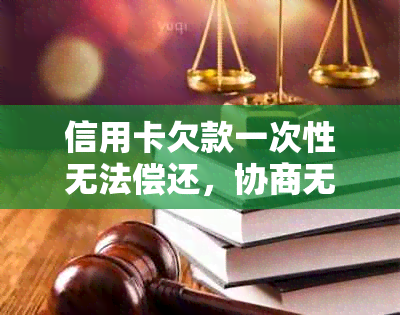 信用卡欠款一次性无法偿还，协商无果的情况下应如何处理？