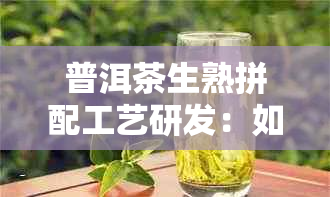 普洱茶生熟拼配工艺研发：如何搭配？