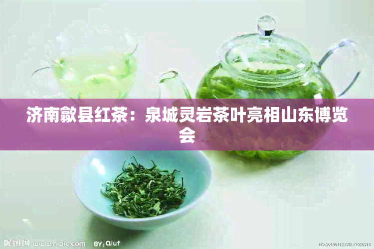 济南歙县红茶：泉城灵岩茶叶亮相山东博览会