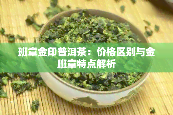 班章金印普洱茶：价格区别与金班章特点解析