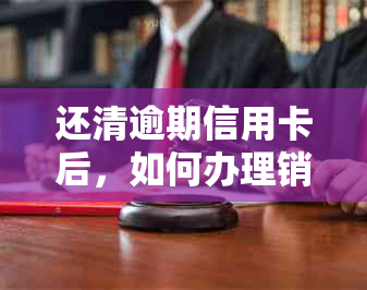 还清逾期信用卡后，如何办理销户手续及相关注意事项