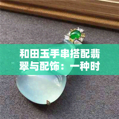 和田玉手串搭配翡翠与配饰：一种时尚的选择好吗？