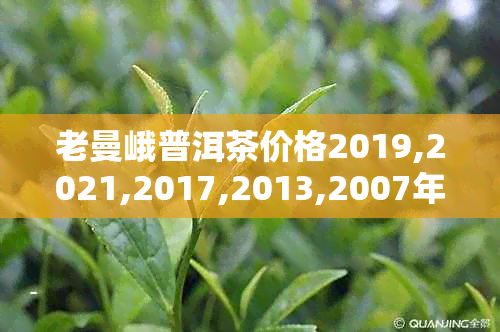 老曼峨普洱茶价格2019,2021,2017,2013,2007年表一览