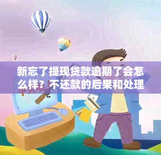 新忘了提现贷款逾期了会怎么样？不还款的后果和处理方法一文解析