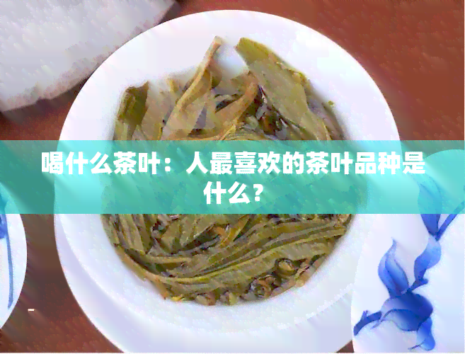 喝什么茶叶：人最喜欢的茶叶品种是什么？