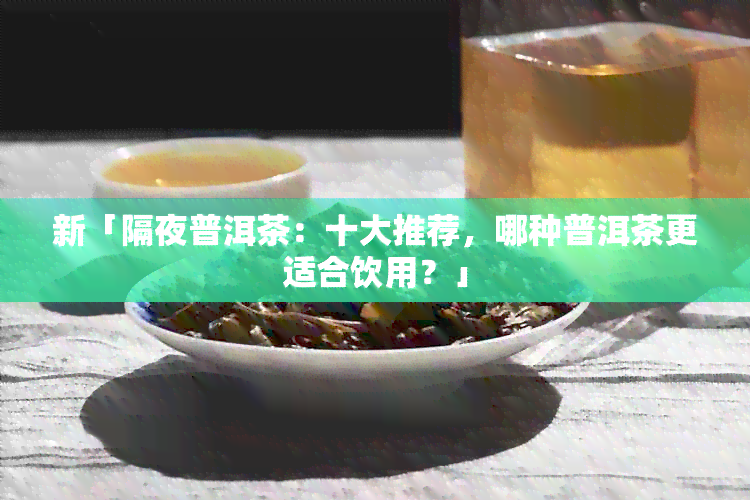 新「隔夜普洱茶：十大推荐，哪种普洱茶更适合饮用？」