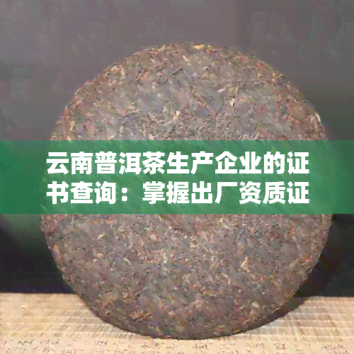 云南普洱茶生产企业的证书查询：掌握出厂资质证书的重要性与获取方式