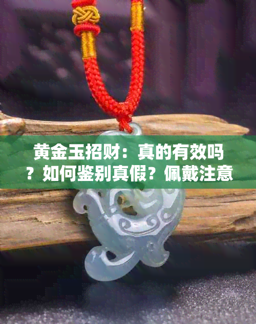 黄金玉招财：真的有效吗？如何鉴别真假？佩戴注意事项有哪些？