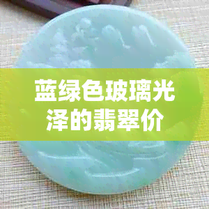 蓝绿色玻璃光泽的翡翠价值评估：含义与市场情况