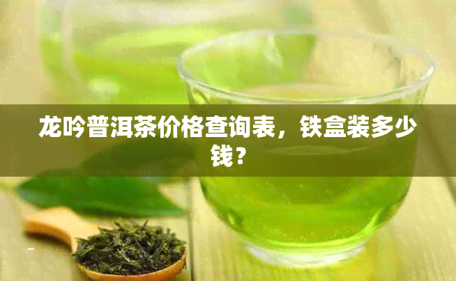 龙吟普洱茶价格查询表，铁盒装多少钱？