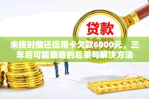 未按时偿还信用卡欠款6000元，三年后可能面临的后果与解决方法