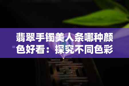 翡翠手镯美人条哪种颜色好看：探究不同色彩的魅力与选择