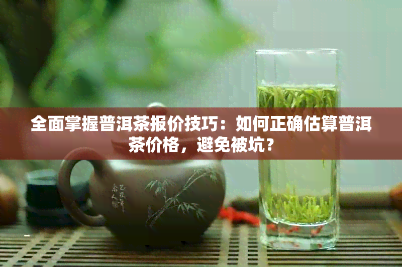 全面掌握普洱茶报价技巧：如何正确估算普洱茶价格，避免被坑？