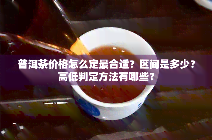 普洱茶价格怎么定最合适？区间是多少？高低判定方法有哪些？