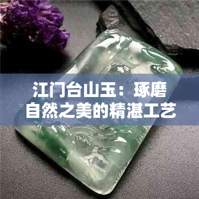 江门台山玉：琢磨自然之美的精湛工艺与丰富历史