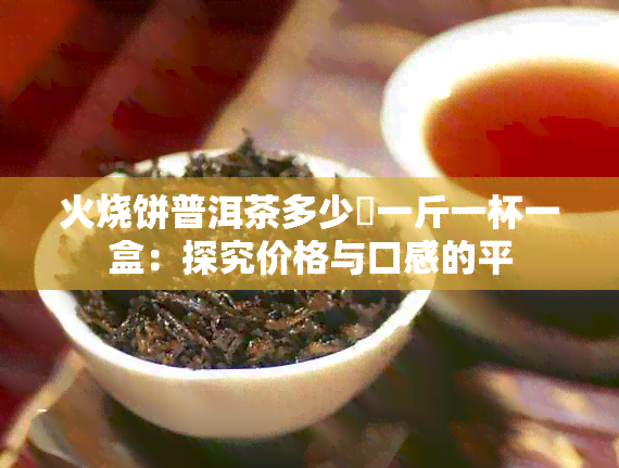 火烧饼普洱茶多少錢一斤一杯一盒：探究价格与口感的平