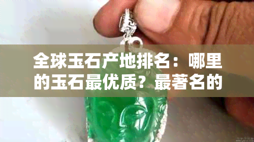 全球玉石产地排名：哪里的玉石更优质？最著名的玉石种类和是什么？