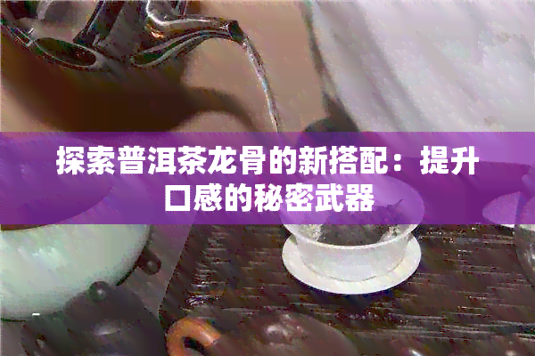 探索普洱茶龙骨的新搭配：提升口感的秘密武器