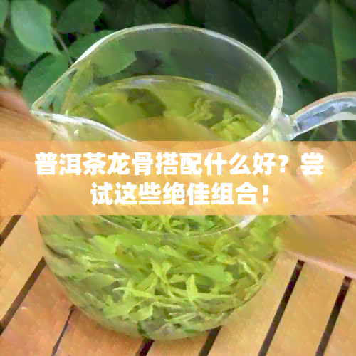 普洱茶龙骨搭配什么好？尝试这些绝佳组合！