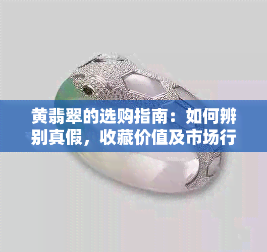 黄翡翠的选购指南：如何辨别真假，收藏价值及市场行情分析