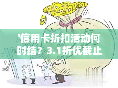 '信用卡折扣活动何时结？3.1折优截止日期及后续更新解析'