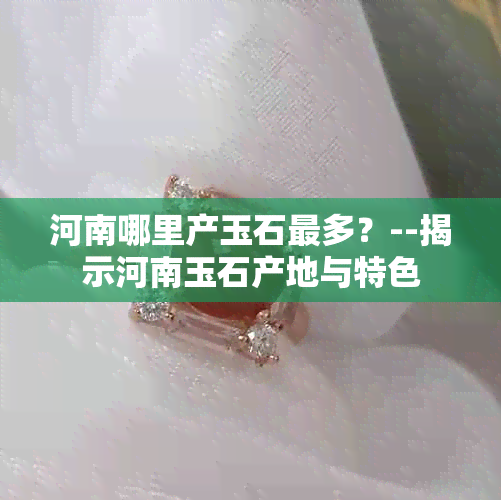 河南哪里产玉石最多？--揭示河南玉石产地与特色