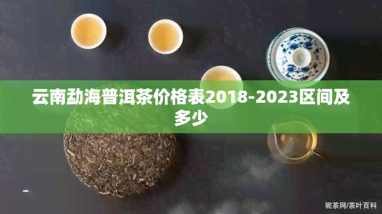 云南勐海普洱茶价格表2018-2023区间及多少