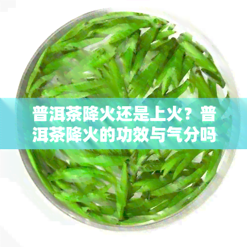 普洱茶降火还是上火？普洱茶降火的功效与气分吗？