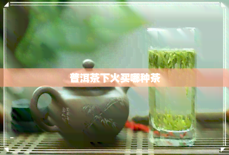 普洱茶下火买哪种茶