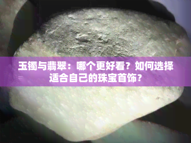 玉镯与翡翠：哪个更好看？如何选择适合自己的珠宝首饰？